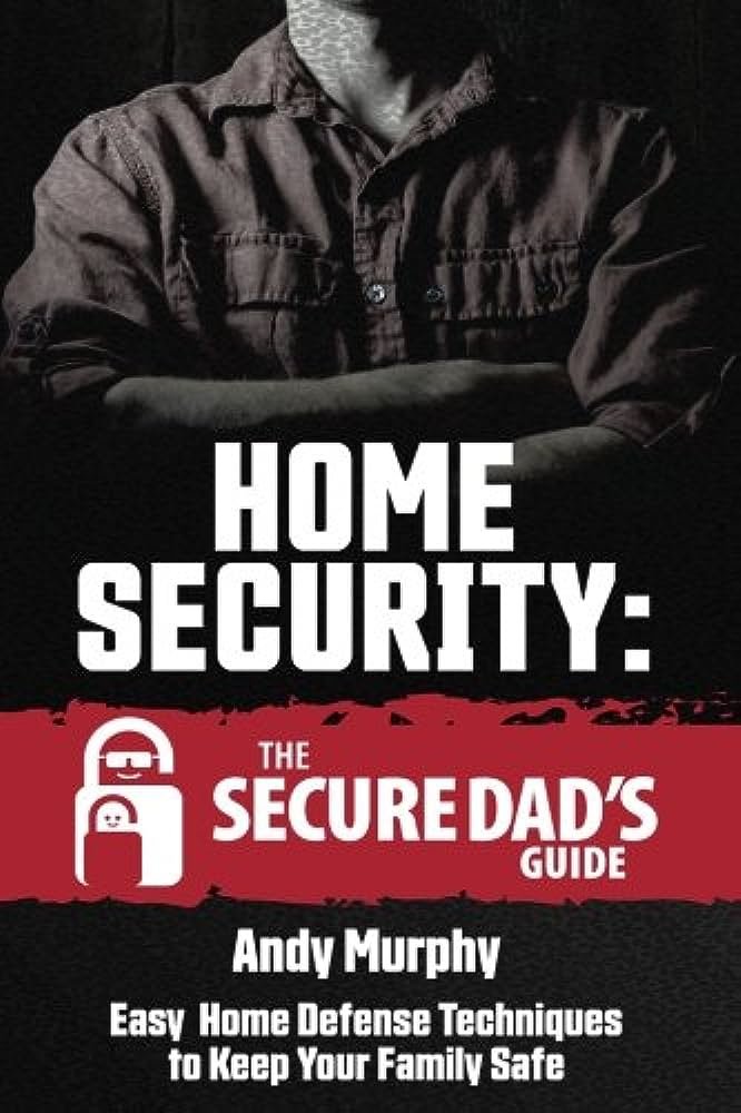 Home Security: The Secure Dads Guide: Easy Home Defense Techniques to Keep Your Family Safe